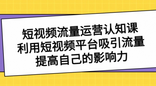 【副业项目8589期】短视频流量-运营认知课，利用短视频平台吸引流量，提高自己的影响力-村长副业网