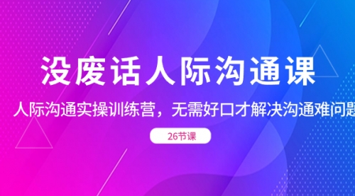 【副业项目8617期】没废话人际 沟通课，人际 沟通实操训练营，无需好口才解决沟通难问题-村长副业网