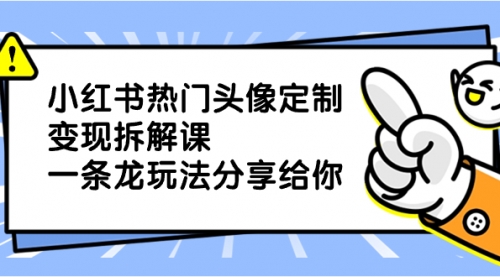 【副业项目8623期】小红书热门头像定制变现拆解课，一条龙玩法分享给你-村长副业网