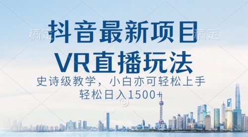 【副业8671期】抖音最新VR直播玩法，史诗级教学，小白也可轻松上手，轻松日入1500+-村长副业网
