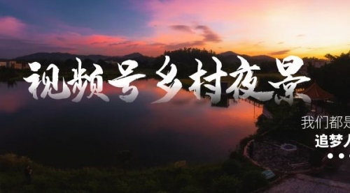 【副业8688期】视频号乡村夜景治愈视频课程，一条龙实操玩法（教程+素材+软件）-村长副业网