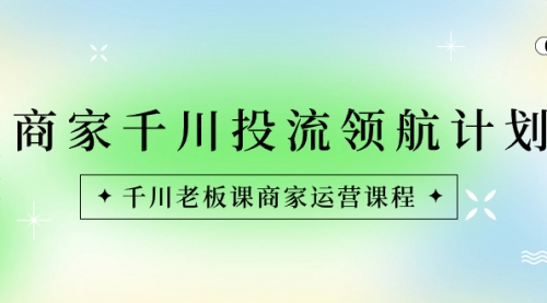 【副业8694期】商家-千川投流 领航计划：千川老板课商家运营课程-村长副业网