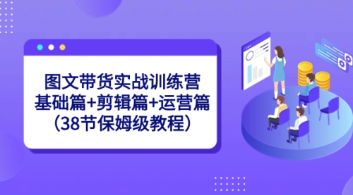 【副业8784期】图文带货实战训练营：基础篇+剪辑篇+运营篇（38节保姆级教程）-村长副业网
