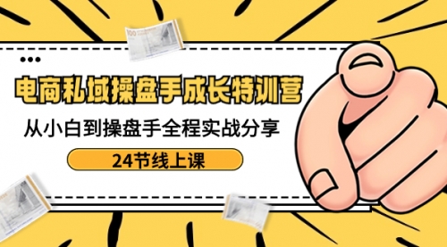 【副业8809期】电商私域-操盘手成长特训营：从小白到操盘手全程实战分享-24节线上课-村长副业网