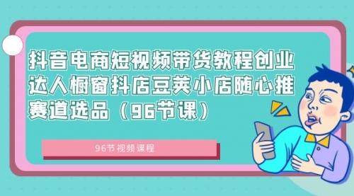 【副业8863期】抖音电商短视频带货教程 创业达人橱窗抖店 豆荚小店随心推赛道选品（96节课）-村长副业网