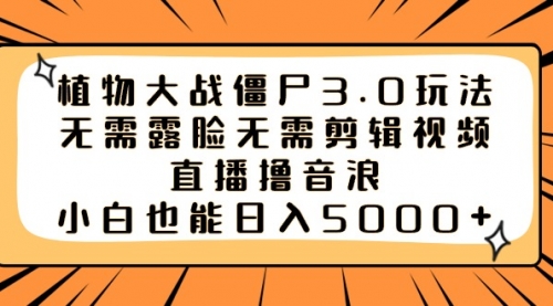 【副业8909期】植物大战僵尸3.0玩法无需露脸无需剪辑视频，直播撸音浪，小白也能日入5000+-村长副业网
