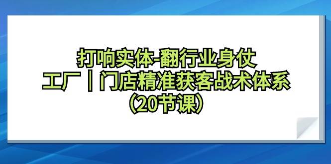 打响实体-翻行业身仗，工厂｜门店精准获客战术体系（20节课）-村长副业网