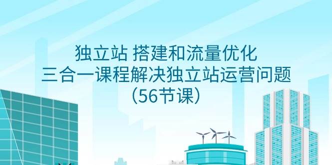 独立站 搭建和流量优化，三合一课程解决独立站运营问题（56节课）-村长副业网