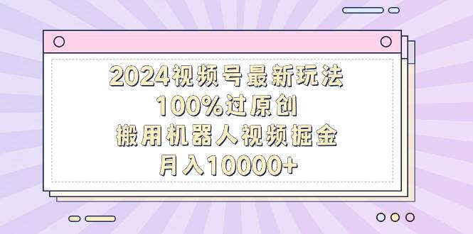 2024视频号最新玩法，100%过原创，搬用机器人视频掘金，月入10000+-村长副业网