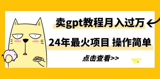 24年最火项目，卖gpt教程月入过万，操作简单-村长副业网