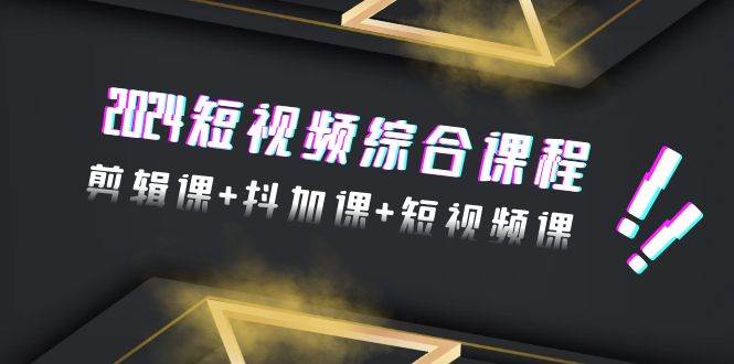 2024短视频综合课程，剪辑课+抖加课+短视频课（48节）-村长副业网
