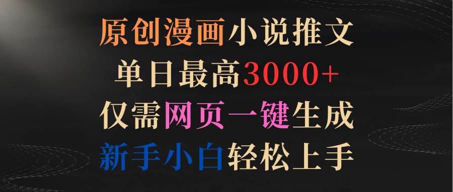 原创漫画小说推文，单日最高3000+仅需网页一键生成 新手轻松上手-村长副业网