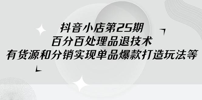 抖音小店-第25期，百分百处理品退技术，有货源和分销实现单品爆款打造玩法-村长副业网