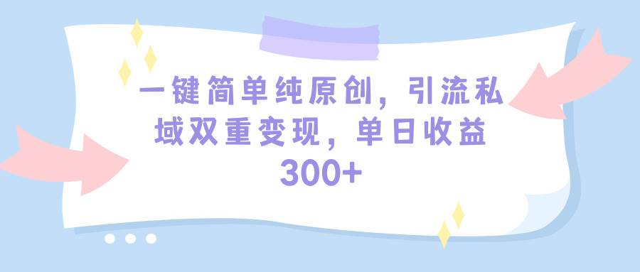 一键简单纯原创，引流私域双重变现，单日收益300+（教程+素材）-村长副业网