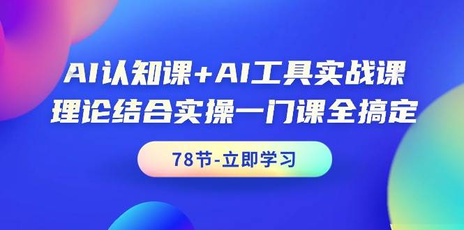 AI认知课+AI工具实战课，理论结合实操一门课全搞定（78节课）-村长副业网