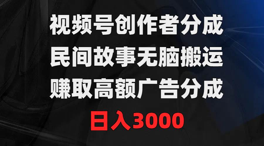 视频号创作者分成，民间故事无脑搬运，赚取高额广告分成，日入3000-村长副业网