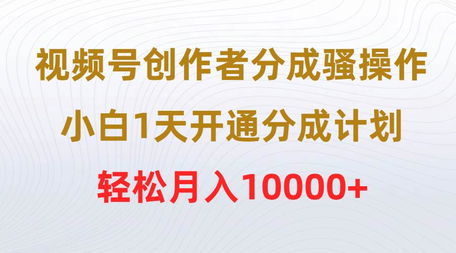视频号创作者分成骚操作，小白1天开通分成计划，轻松月入10000+-村长副业网