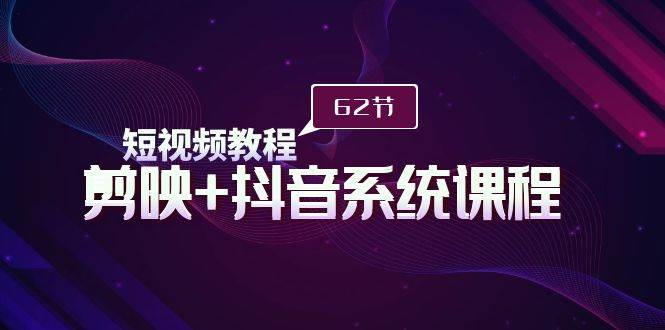 短视频教程之剪映+抖音系统课程，剪映全系统教学（62节课）-村长副业网