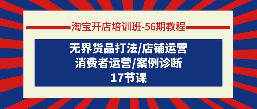 淘宝开店培训班-56期教程：无界货品打法/店铺运营/消费者运营/案例诊断-村长副业网
