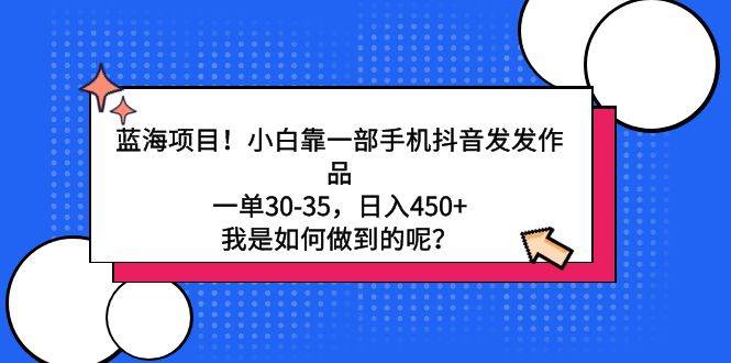 蓝海项目！小白靠一部手机抖音发发作品，一单30-35，日入450+，我是如何…-村长副业网