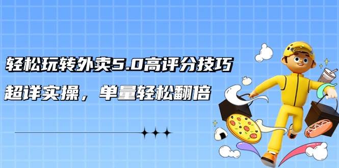 轻松玩转外卖5.0高评分技巧，超详实操，单量轻松翻倍（21节视频课）-村长副业网