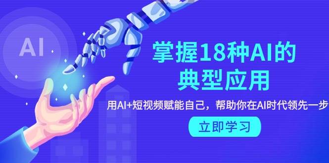 掌握18种AI的典型应用，用AI+短视频 赋能自己，帮助你在AI时代领先一步-村长副业网
