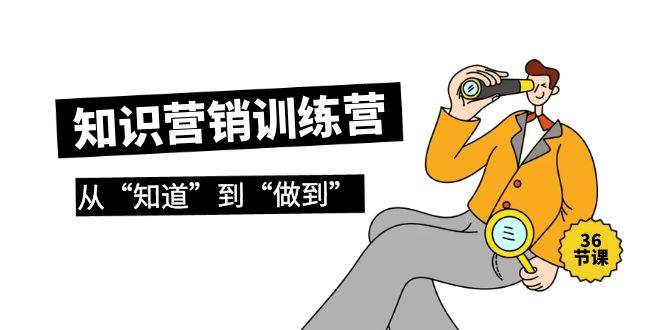 知识营销训练营·实操班，从“知道”到“做到”（36节课）-村长副业网