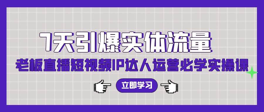 7天引爆实体流量，老板直播短视频IP达人运营必学实操课（56节高清无水印）-村长副业网
