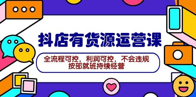 2024抖店有货源运营课：全流程可控，利润可控，不会违规，按部就班持续经营-村长副业网
