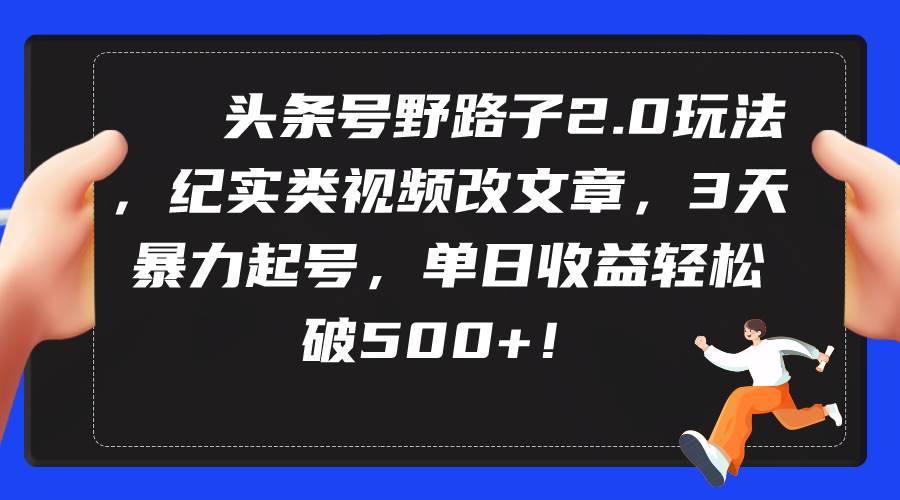 头条号野路子2.0玩法，纪实类视频改文章，3天暴力起号，单日收益轻松破500+-村长副业网