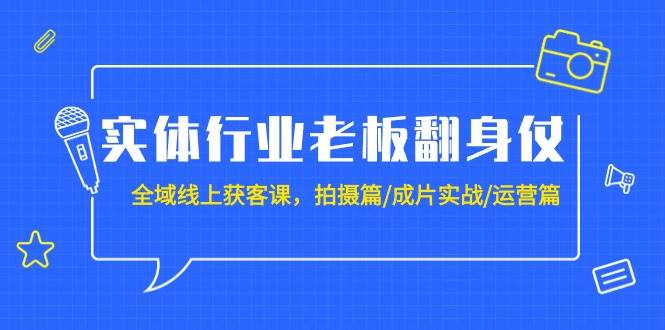 实体行业老板翻身仗：全域-线上获客课，拍摄篇/成片实战/运营篇（20节课）-村长副业网