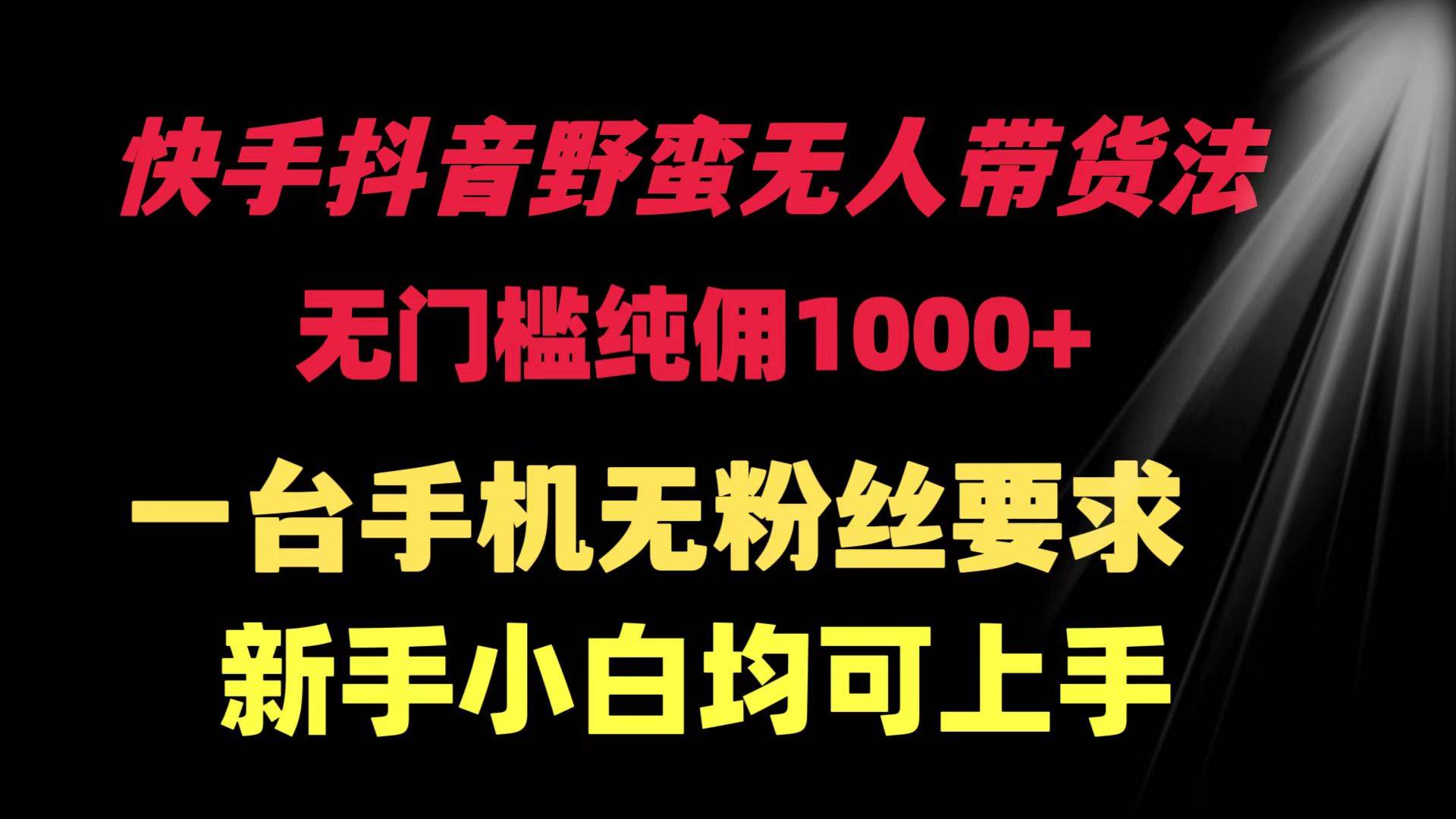 快手抖音野蛮无人带货法 无门槛纯佣1000+ 一台手机无粉丝要求新手小白…-村长副业网