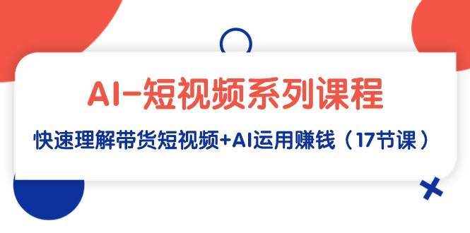 AI-短视频系列课程，快速理解带货短视频+AI运用赚钱（17节课）-村长副业网