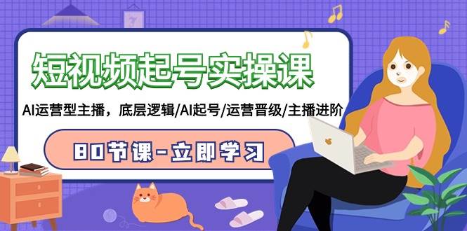 短视频起号实操课，AI运营型主播，底层逻辑/AI起号/运营晋级/主播进阶/80节-村长副业网