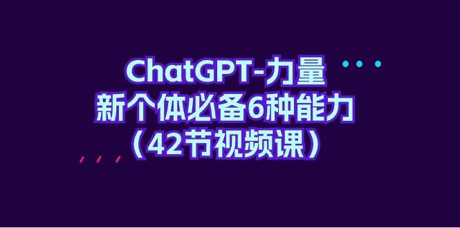 ChatGPT-力量 新个体必备6种能力（42节视频课）-村长副业网
