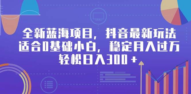 全新蓝海项目，抖音最新玩法，适合0基础小白，稳定月入过万，轻松日入300＋-村长副业网