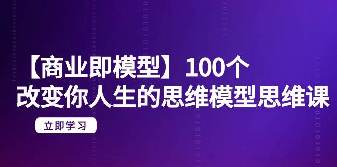 【商业 即模型】100个-改变你人生的思维模型思维课-20节-无水印-村长副业网