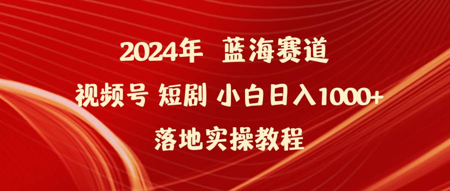 2024年蓝海赛道视频号短剧 小白日入1000+落地实操教程-村长副业网