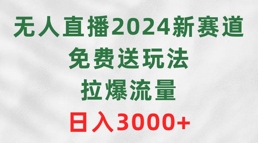 无人直播2024新赛道，免费送玩法，拉爆流量，日入3000+-村长副业网