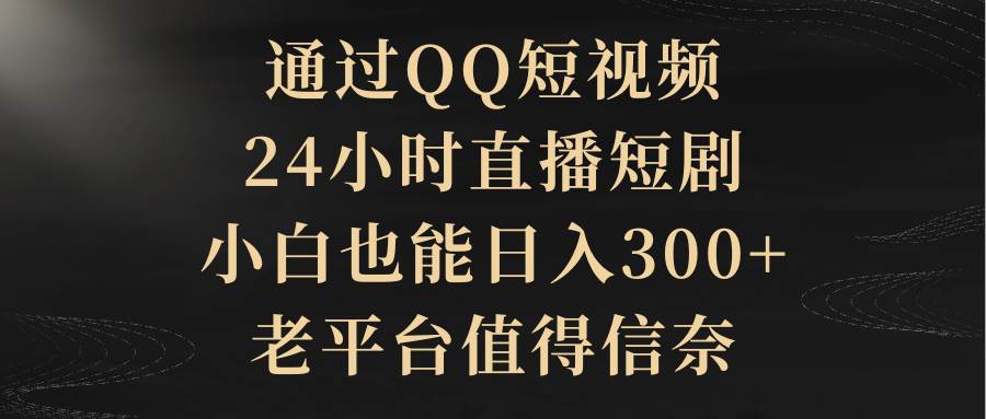 通过QQ短视频、24小时直播短剧，小白也能日入300+，老平台值得信赖-村长副业网