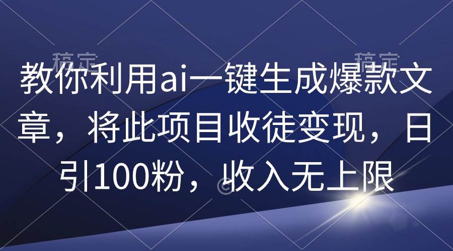 教你利用ai一键生成爆款文章，将此项目收徒变现，日引100粉，收入无上限-村长副业网