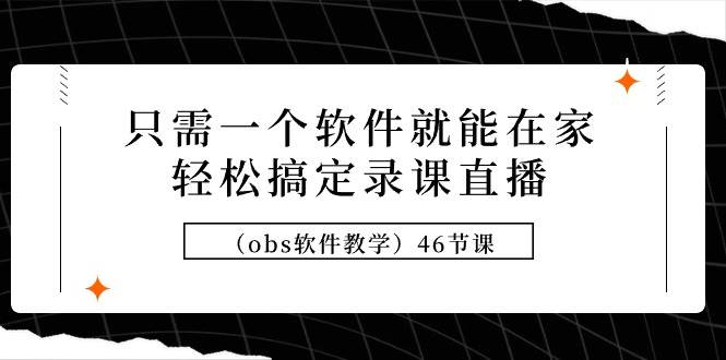 只需一个软件就能在家轻松搞定录课直播（obs软件教学）46节课-村长副业网