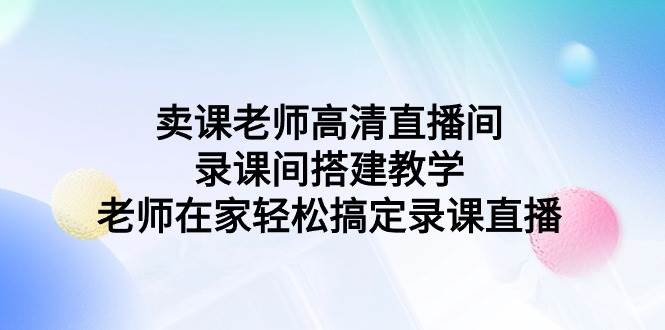 卖课老师高清直播间 录课间搭建教学，老师在家轻松搞定录课直播-村长副业网