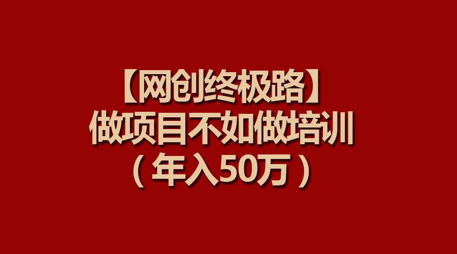 【网创终极路】做项目不如做项目培训，年入50万-村长副业网