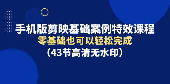 手机版剪映基础案例特效课程，零基础也可以轻松完成（43节高清无水印）-村长副业网
