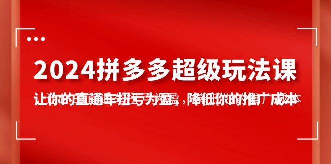 2024拼多多-超级玩法课，让你的直通车扭亏为盈，降低你的推广成本-7节课-村长副业网