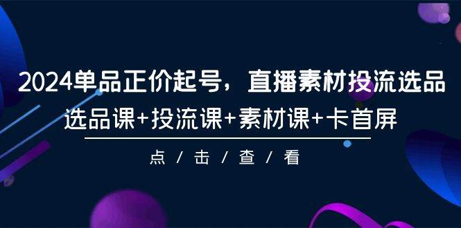 2024单品正价起号，直播素材投流选品，选品课+投流课+素材课+卡首屏-101节-村长副业网