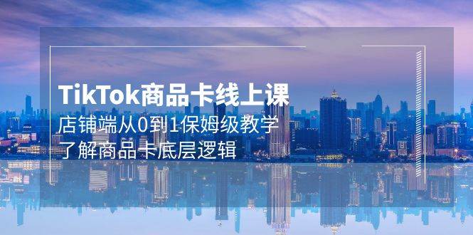 Tk商品卡线上课，店铺端从0到1保姆级教学，了解商品卡底层逻辑（20节）-村长副业网