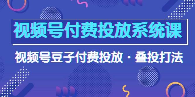 视频号付费投放系统课，视频号豆子付费投放·叠投打法（高清视频课）-村长副业网