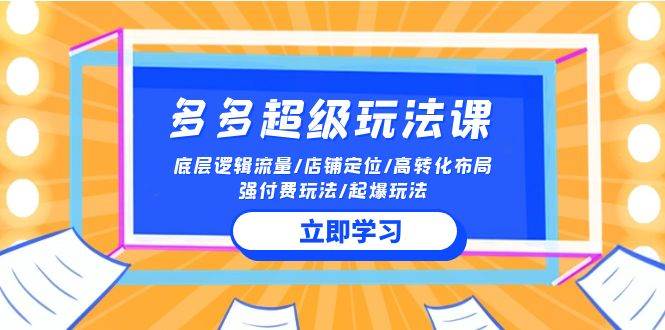 2024多多 超级玩法课 流量底层逻辑/店铺定位/高转化布局/强付费/起爆玩法-村长副业网